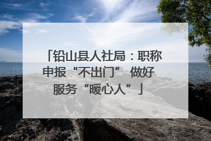 铅山县人社局：职称申报“不出门” 做好服务“暖心人”