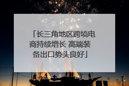 长三角地区跨境电商持续增长 高端装备出口势头良好