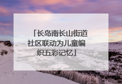 长岛南长山街道社区联动为儿童编织五彩记忆