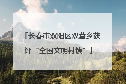 长春市双阳区双营乡获评“全国文明村镇”
