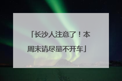 长沙人注意了！本周末请尽量不开车