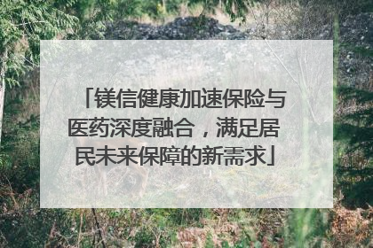 镁信健康加速保险与医药深度融合，满足居民未来保障的新需求