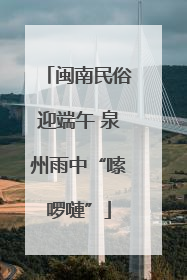 闽南民俗迎端午 泉州雨中“嗦啰嗹”