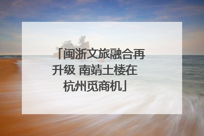 闽浙文旅融合再升级 南靖土楼在杭州觅商机