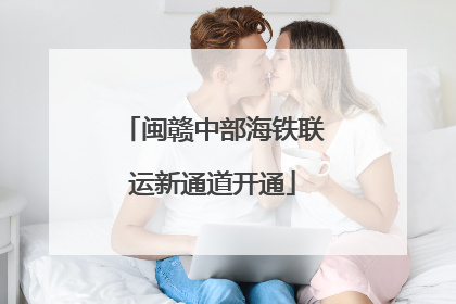 闽赣中部海铁联运新通道开通