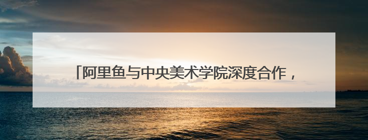 阿里鱼与中央美术学院深度合作，助力中央美院毕业季IP开发创新
