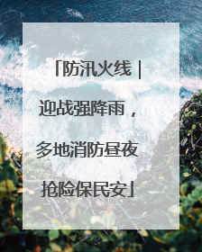 防汛火线｜迎战强降雨，多地消防昼夜抢险保民安