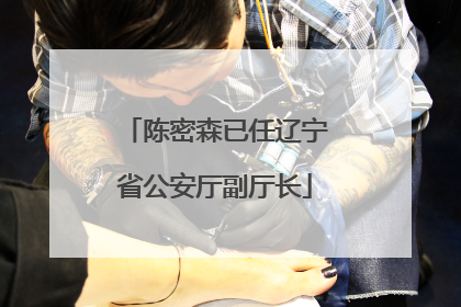 陈密森已任辽宁省公安厅副厅长
