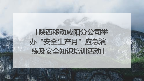 陕西移动咸阳分公司举办“安全生产月”应急演练及安全知识培训活动