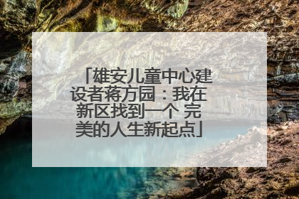 雄安儿童中心建设者蒋方园：我在新区找到一个 完美的人生新起点