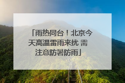 雨热同台！北京今天高温雷雨来扰 需注意防暑防雨
