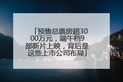 预售总票房超3000万元，端午档9部新片上映，背后是这些上市公司布局