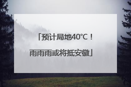 预计局地40℃！雨雨雨或将抵安徽