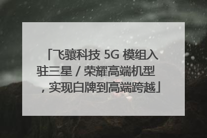 飞骧科技 5G 模组入驻三星 / 荣耀高端机型，实现白牌到高端跨越