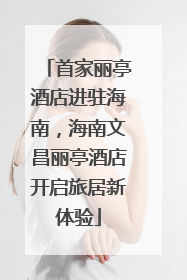 首家丽亭酒店进驻海南，海南文昌丽亭酒店开启旅居新体验