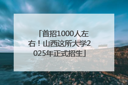 首招1000人左右！山西这所大学2025年正式招生