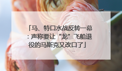 马、特口水战反转一幕：声称要让“龙”飞船退役的马斯克又改口了