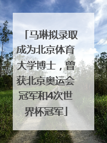 马琳拟录取成为北京体育大学博士，曾获北京奥运会冠军和4次世界杯冠军