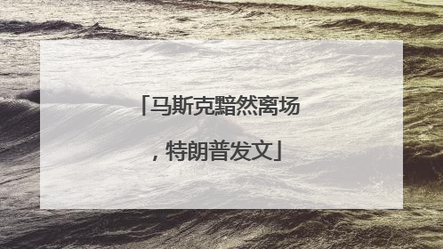 马斯克黯然离场，特朗普发文