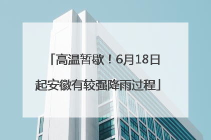 高温暂歇！6月18日起安徽有较强降雨过程