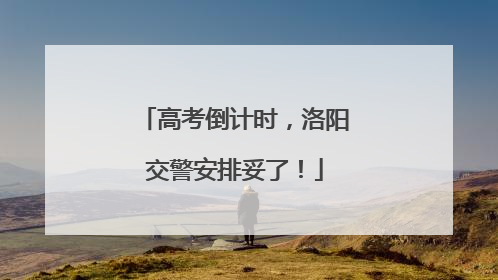 高考倒计时，洛阳交警安排妥了！