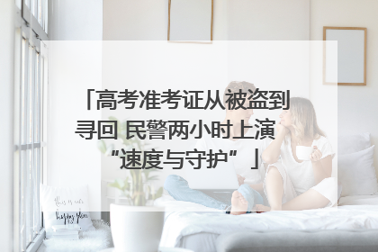 高考准考证从被盗到寻回 民警两小时上演 “速度与守护”