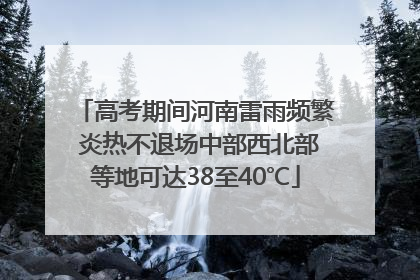 高考期间河南雷雨频繁 炎热不退场中部西北部等地可达38至40℃