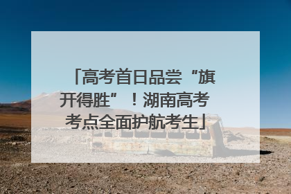 高考首日品尝“旗开得胜”！湖南高考考点全面护航考生