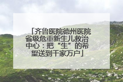 齐鲁医院德州医院省级危重新生儿救治中心：把“生”的希望送到千家万户