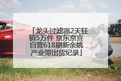 龙头过滤器2天狂销5万件 京东京喜自营618刷新余姚产业带出货纪录