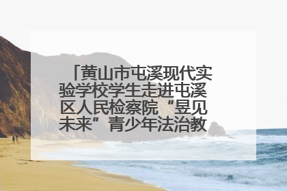 黄山市屯溪现代实验学校学生走进屯溪区人民检察院“昱见未来”青少年法治教育宣传基地