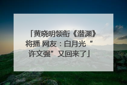 黄晓明领衔《潜渊》将播 网友：白月光“许文强”又回来了