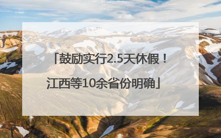 鼓励实行2.5天休假！江西等10余省份明确