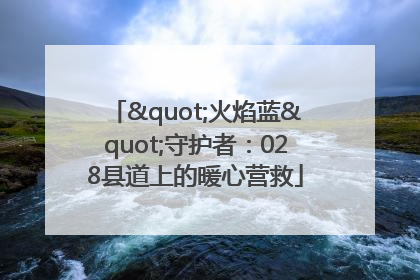"火焰蓝"守护者：028县道上的暖心营救