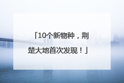 10个新物种，荆楚大地首次发现！