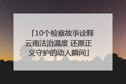 10个检察故事诠释云南法治温度 还原正义守护的动人瞬间