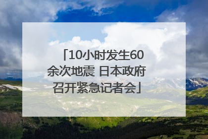 10小时发生60余次地震 日本政府召开紧急记者会