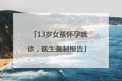 13岁女孩怀孕就诊，医生强制报告