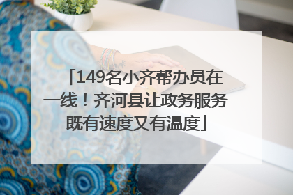 149名小齐帮办员在一线！齐河县让政务服务既有速度又有温度