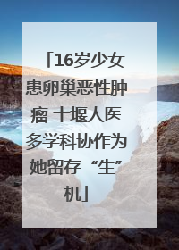 16岁少女患卵巢恶性肿瘤 十堰人医多学科协作为她留存“生”机