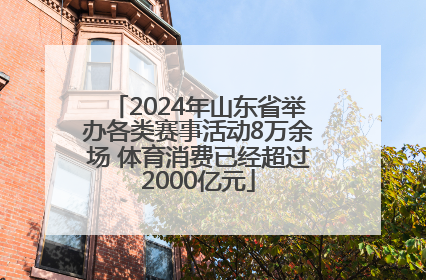 2024年山东省举办各类赛事活动8万余场 体育消费已经超过2000亿元