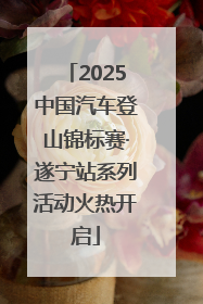 2025中国汽车登山锦标赛·遂宁站系列活动火热开启