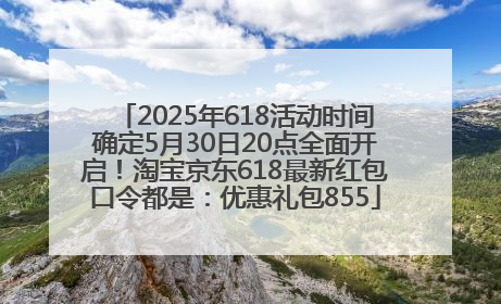 2025年618活动时间确定5月30日20点全面开启！淘宝京东618最新红包口令都是：优惠礼包855