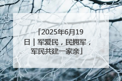 2025年6月19日｜军爱民，民拥军，军民共建一家亲