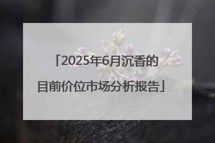 2025年6月沉香的目前价位市场分析报告