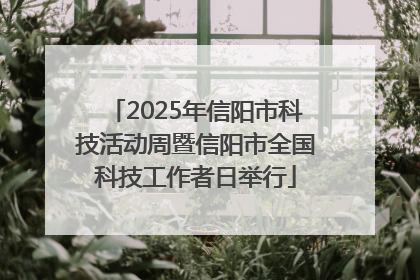 2025年信阳市科技活动周暨信阳市全国科技工作者日举行