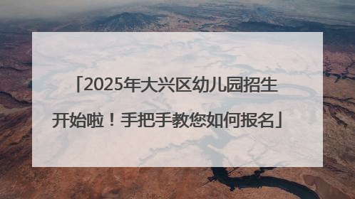 2025年大兴区幼儿园招生开始啦！手把手教您如何报名