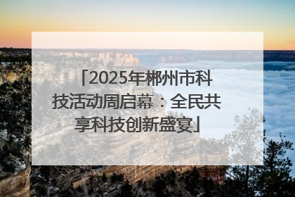 2025年郴州市科技活动周启幕：全民共享科技创新盛宴