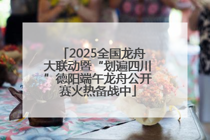 2025全国龙舟大联动暨“划遍四川”德阳端午龙舟公开赛火热备战中