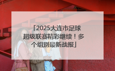 2025大连市足球超级联赛精彩继续！多个组别最新战报